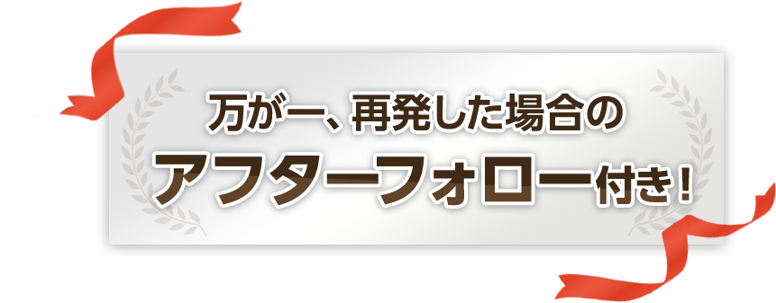 万が一再発した場合のアフターフォロー付き！